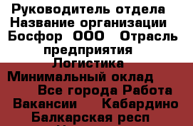 Руководитель отдела › Название организации ­ Босфор, ООО › Отрасль предприятия ­ Логистика › Минимальный оклад ­ 35 000 - Все города Работа » Вакансии   . Кабардино-Балкарская респ.,Нальчик г.